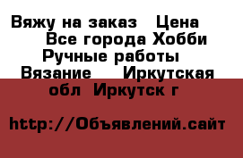 Вяжу на заказ › Цена ­ 800 - Все города Хобби. Ручные работы » Вязание   . Иркутская обл.,Иркутск г.